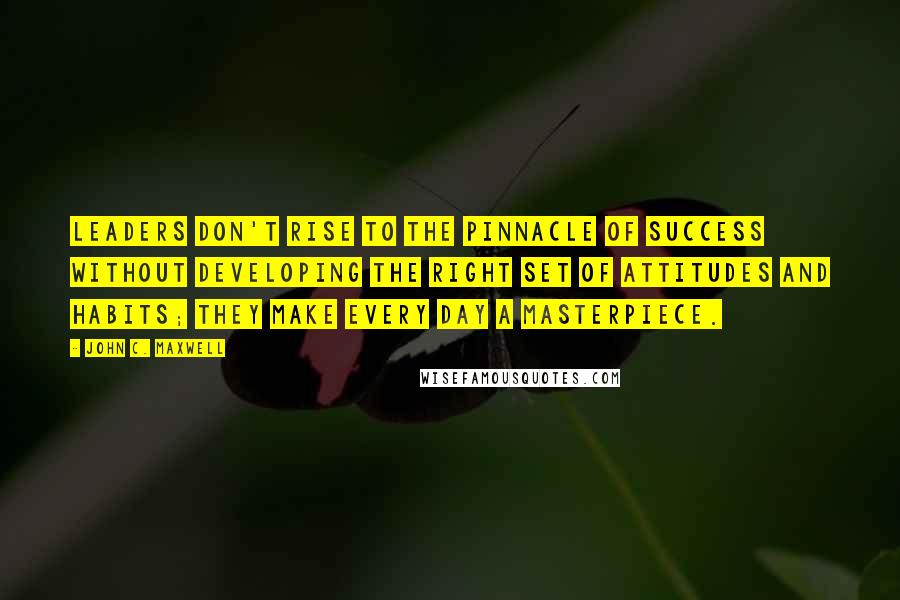 John C. Maxwell Quotes: Leaders don't rise to the pinnacle of success without developing the right set of attitudes and habits; they make every day a masterpiece.