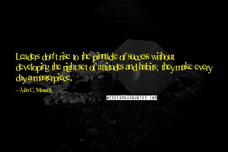 John C. Maxwell Quotes: Leaders don't rise to the pinnacle of success without developing the right set of attitudes and habits; they make every day a masterpiece.