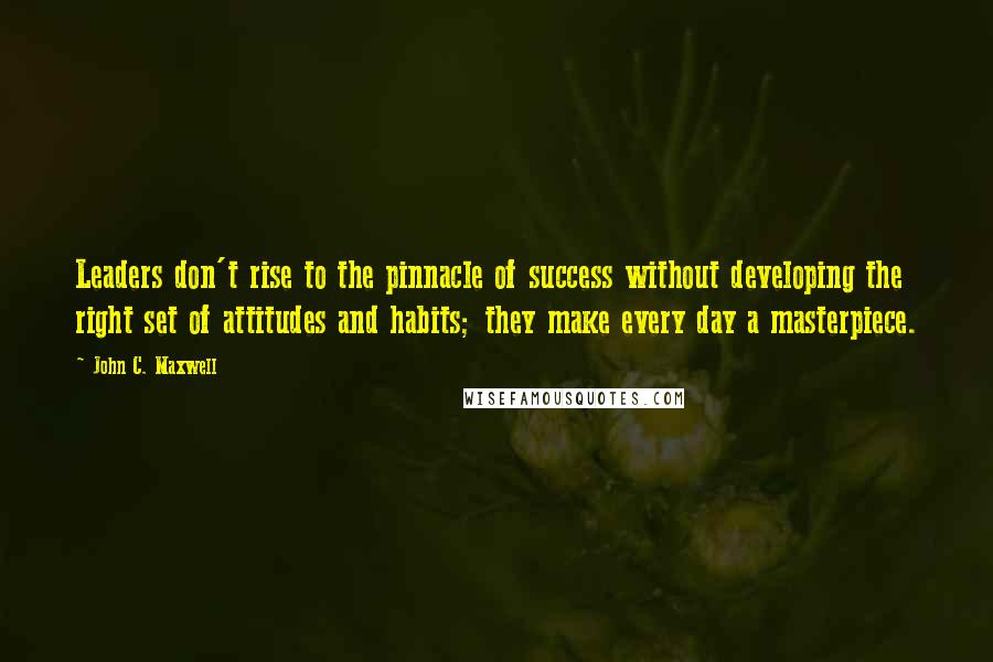 John C. Maxwell Quotes: Leaders don't rise to the pinnacle of success without developing the right set of attitudes and habits; they make every day a masterpiece.