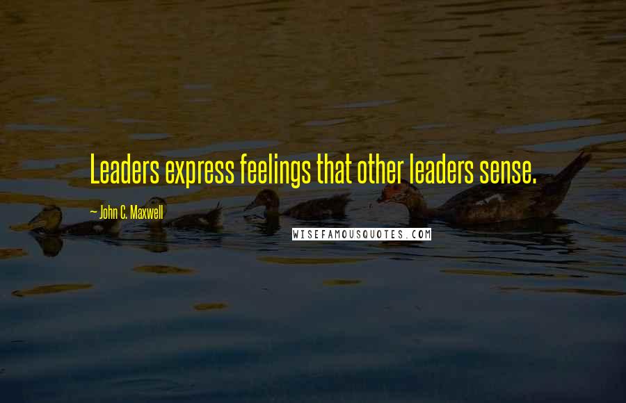 John C. Maxwell Quotes: Leaders express feelings that other leaders sense.