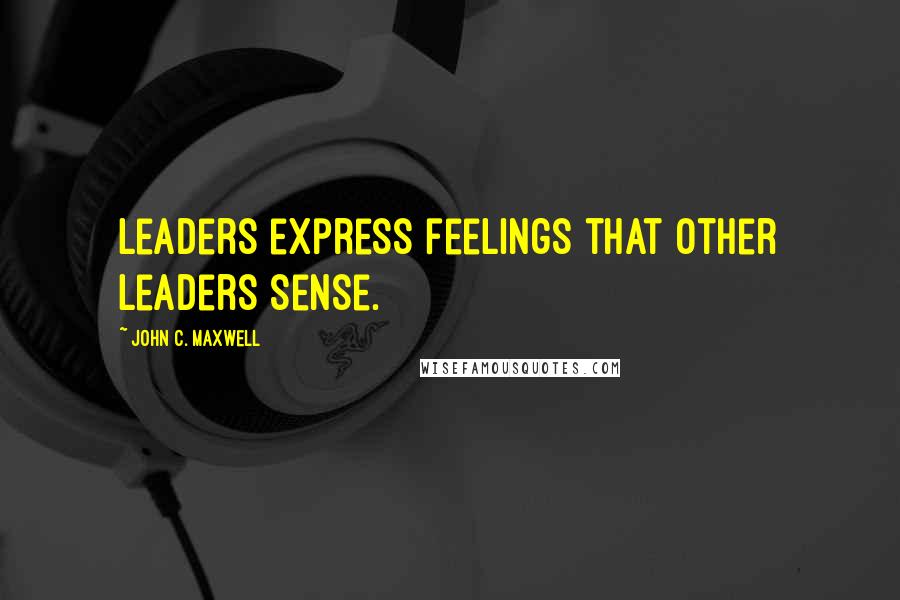 John C. Maxwell Quotes: Leaders express feelings that other leaders sense.