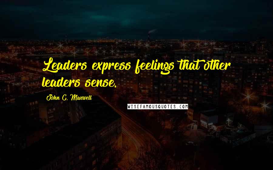 John C. Maxwell Quotes: Leaders express feelings that other leaders sense.