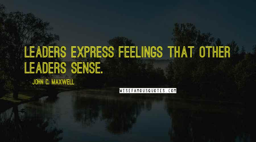 John C. Maxwell Quotes: Leaders express feelings that other leaders sense.