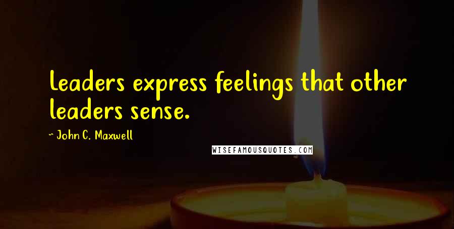 John C. Maxwell Quotes: Leaders express feelings that other leaders sense.