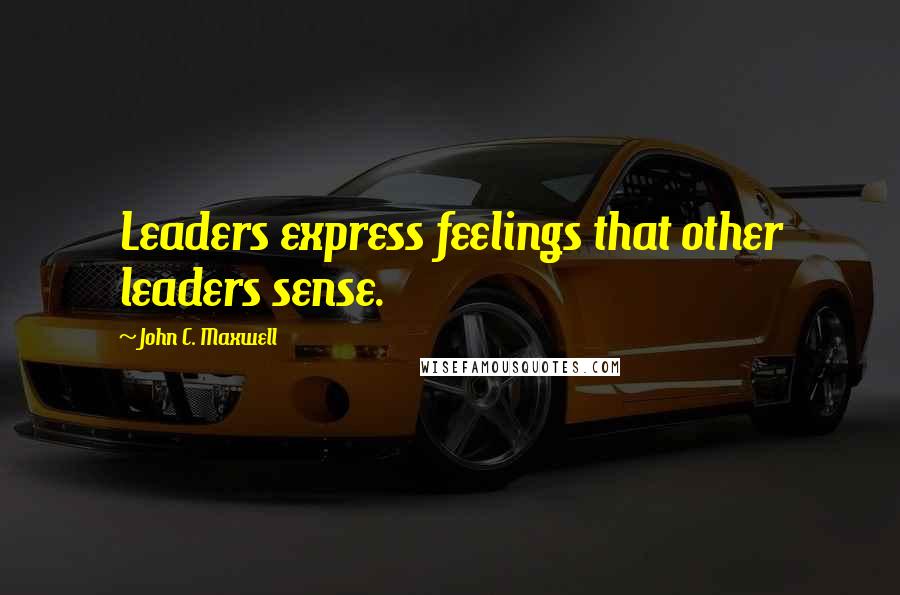 John C. Maxwell Quotes: Leaders express feelings that other leaders sense.