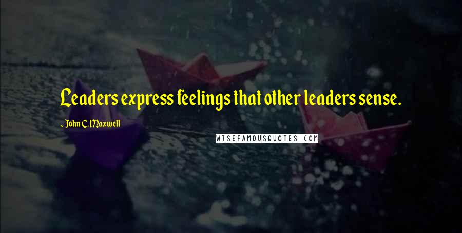 John C. Maxwell Quotes: Leaders express feelings that other leaders sense.