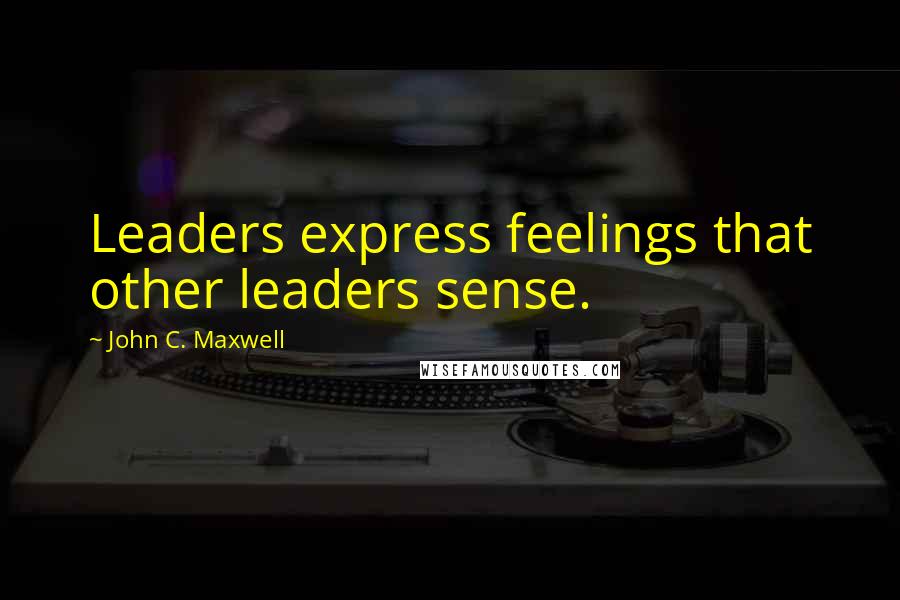 John C. Maxwell Quotes: Leaders express feelings that other leaders sense.
