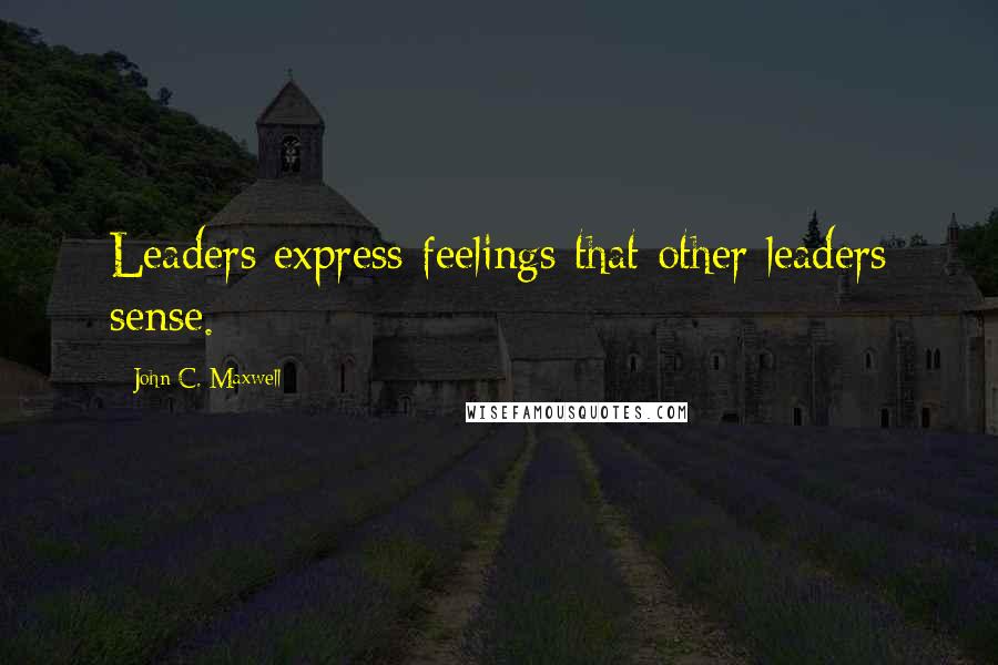 John C. Maxwell Quotes: Leaders express feelings that other leaders sense.