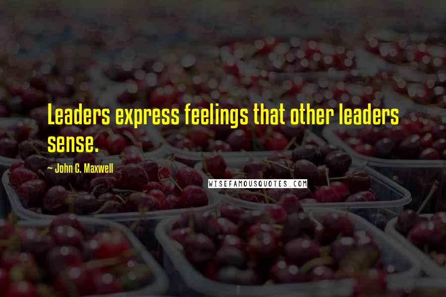 John C. Maxwell Quotes: Leaders express feelings that other leaders sense.