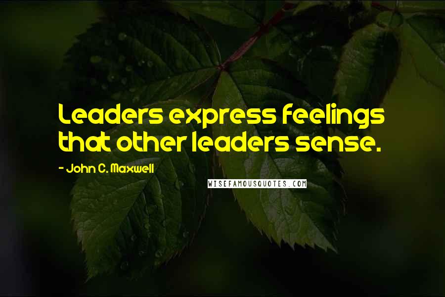 John C. Maxwell Quotes: Leaders express feelings that other leaders sense.