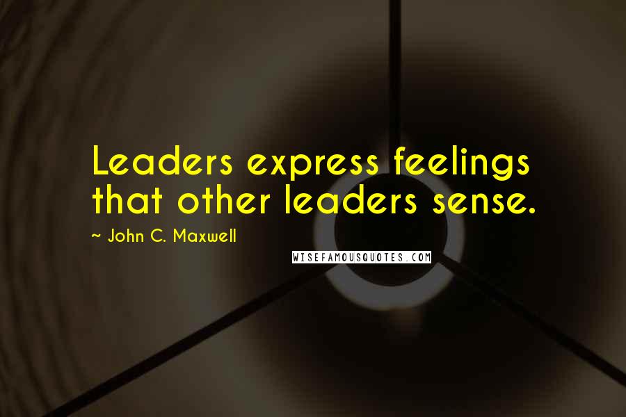 John C. Maxwell Quotes: Leaders express feelings that other leaders sense.