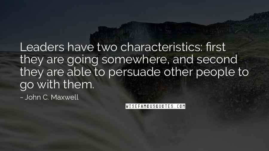 John C. Maxwell Quotes: Leaders have two characteristics: first they are going somewhere, and second they are able to persuade other people to go with them.