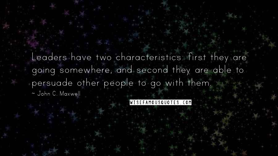John C. Maxwell Quotes: Leaders have two characteristics: first they are going somewhere, and second they are able to persuade other people to go with them.