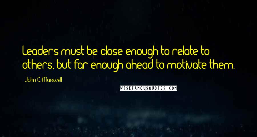 John C. Maxwell Quotes: Leaders must be close enough to relate to others, but far enough ahead to motivate them.