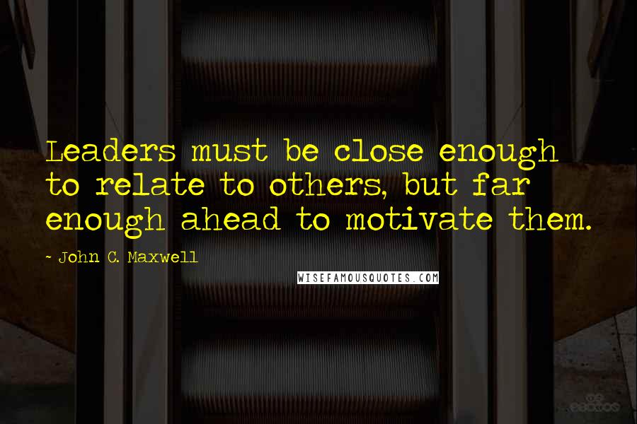 John C. Maxwell Quotes: Leaders must be close enough to relate to others, but far enough ahead to motivate them.