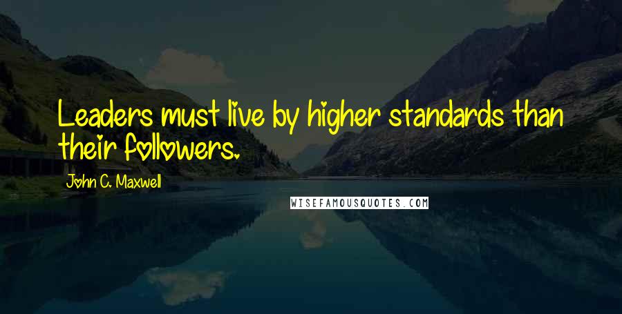 John C. Maxwell Quotes: Leaders must live by higher standards than their followers.