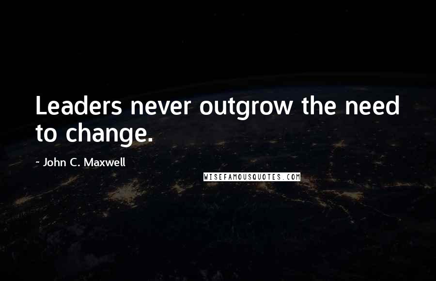John C. Maxwell Quotes: Leaders never outgrow the need to change.