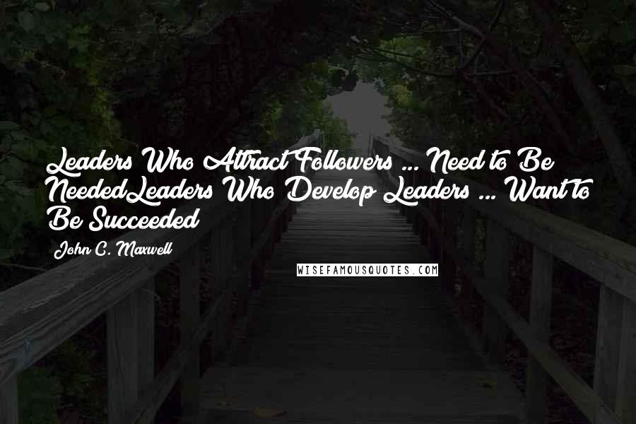 John C. Maxwell Quotes: Leaders Who Attract Followers ... Need to Be NeededLeaders Who Develop Leaders ... Want to Be Succeeded