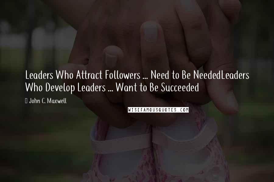 John C. Maxwell Quotes: Leaders Who Attract Followers ... Need to Be NeededLeaders Who Develop Leaders ... Want to Be Succeeded