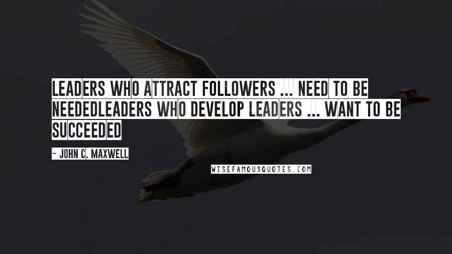 John C. Maxwell Quotes: Leaders Who Attract Followers ... Need to Be NeededLeaders Who Develop Leaders ... Want to Be Succeeded