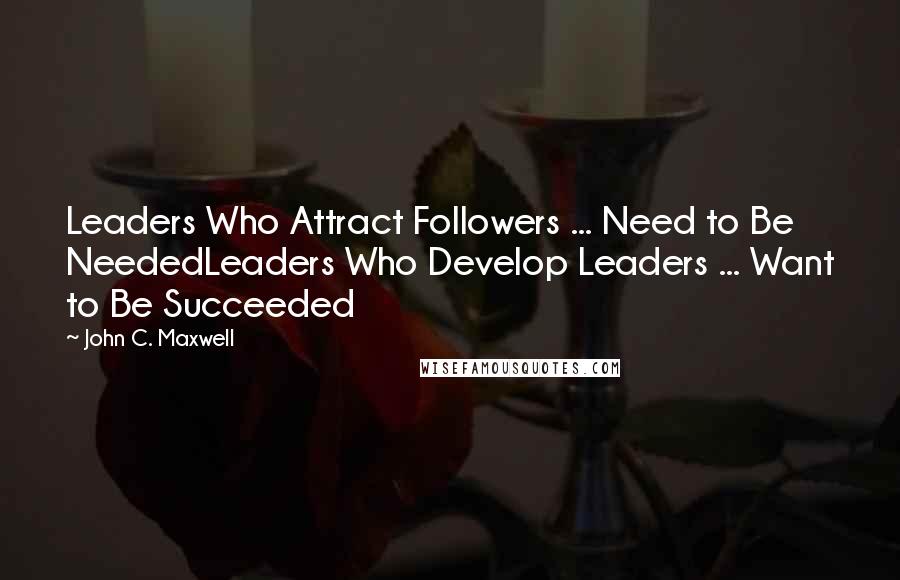 John C. Maxwell Quotes: Leaders Who Attract Followers ... Need to Be NeededLeaders Who Develop Leaders ... Want to Be Succeeded