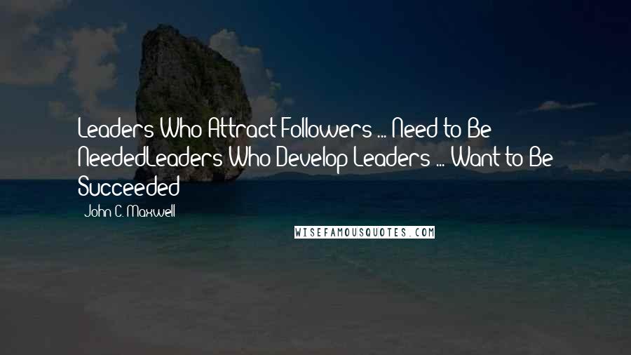 John C. Maxwell Quotes: Leaders Who Attract Followers ... Need to Be NeededLeaders Who Develop Leaders ... Want to Be Succeeded