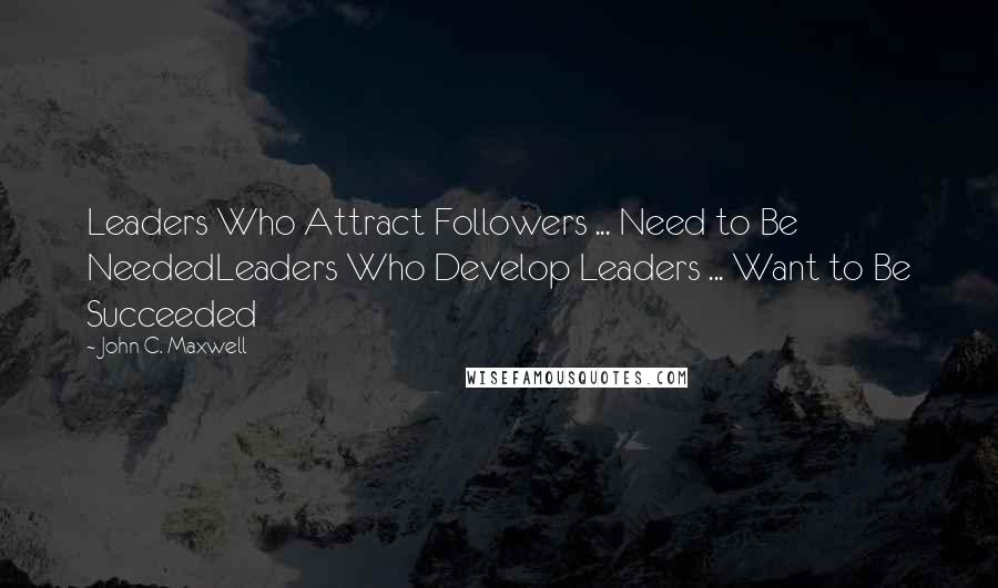 John C. Maxwell Quotes: Leaders Who Attract Followers ... Need to Be NeededLeaders Who Develop Leaders ... Want to Be Succeeded