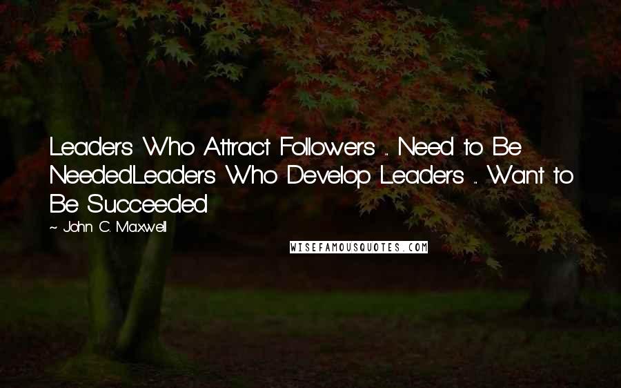 John C. Maxwell Quotes: Leaders Who Attract Followers ... Need to Be NeededLeaders Who Develop Leaders ... Want to Be Succeeded