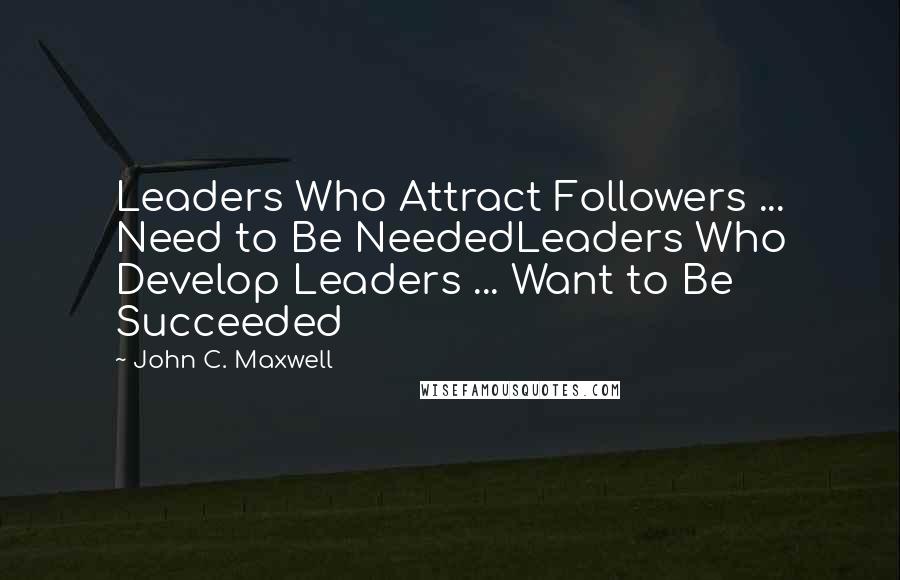 John C. Maxwell Quotes: Leaders Who Attract Followers ... Need to Be NeededLeaders Who Develop Leaders ... Want to Be Succeeded