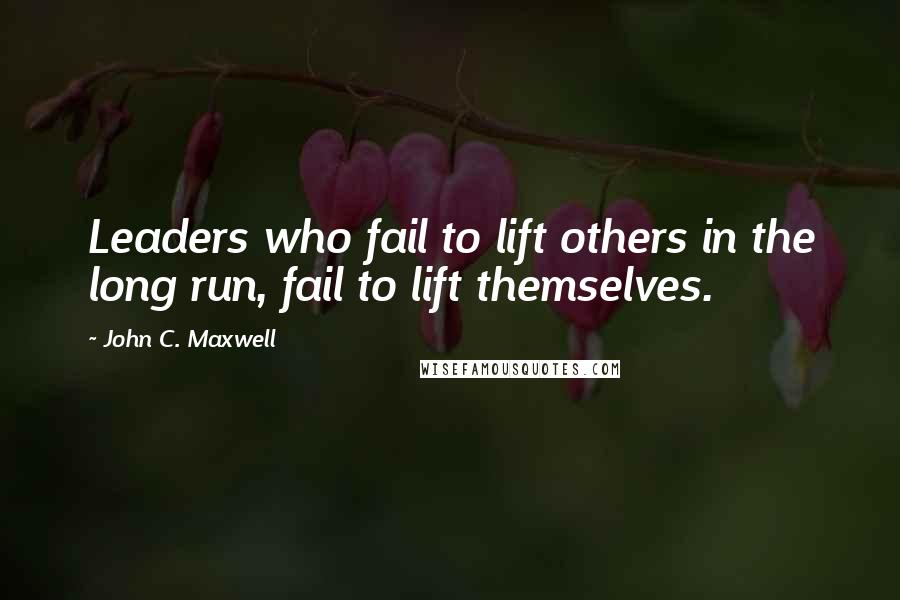 John C. Maxwell Quotes: Leaders who fail to lift others in the long run, fail to lift themselves.