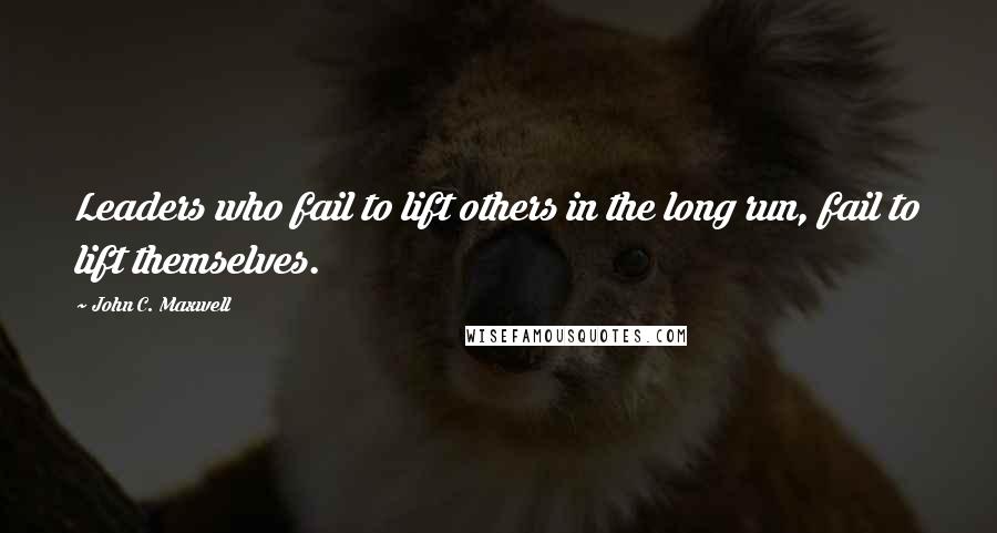 John C. Maxwell Quotes: Leaders who fail to lift others in the long run, fail to lift themselves.