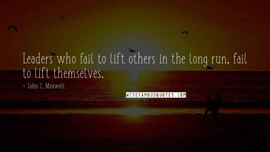 John C. Maxwell Quotes: Leaders who fail to lift others in the long run, fail to lift themselves.