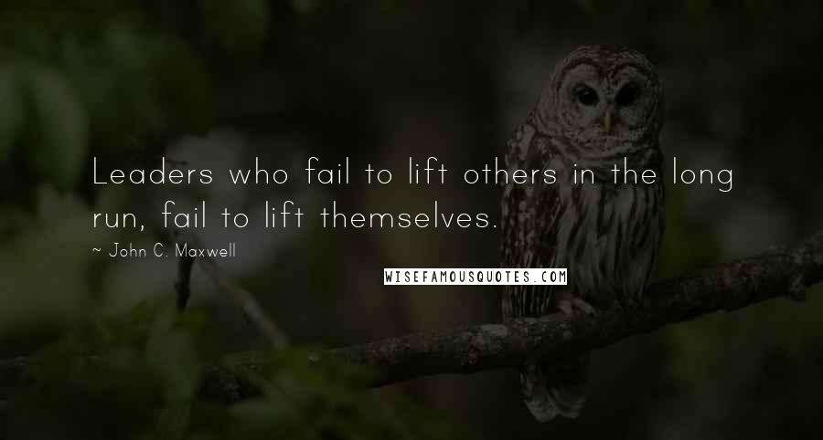 John C. Maxwell Quotes: Leaders who fail to lift others in the long run, fail to lift themselves.