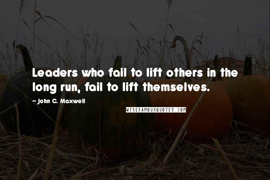 John C. Maxwell Quotes: Leaders who fail to lift others in the long run, fail to lift themselves.