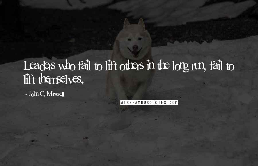 John C. Maxwell Quotes: Leaders who fail to lift others in the long run, fail to lift themselves.