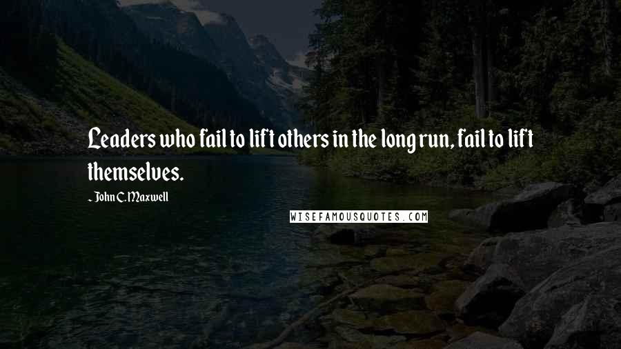 John C. Maxwell Quotes: Leaders who fail to lift others in the long run, fail to lift themselves.