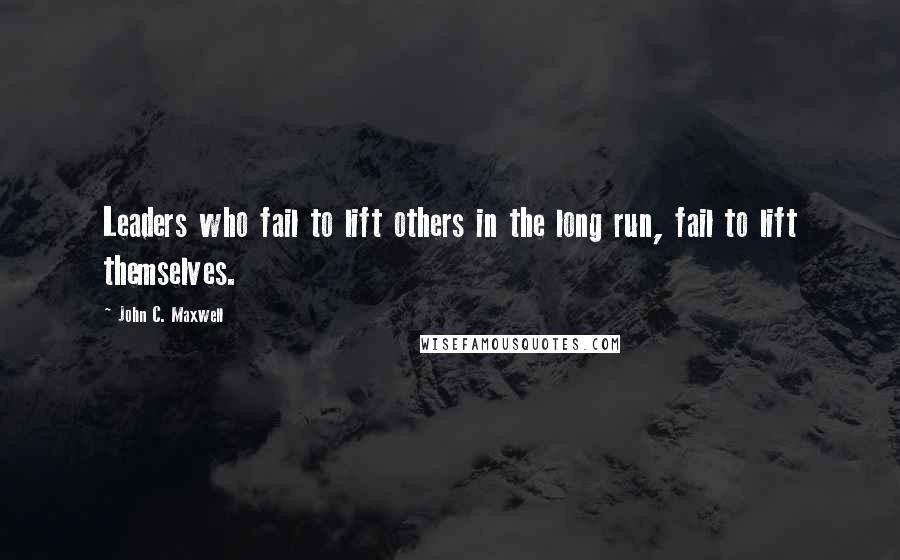 John C. Maxwell Quotes: Leaders who fail to lift others in the long run, fail to lift themselves.