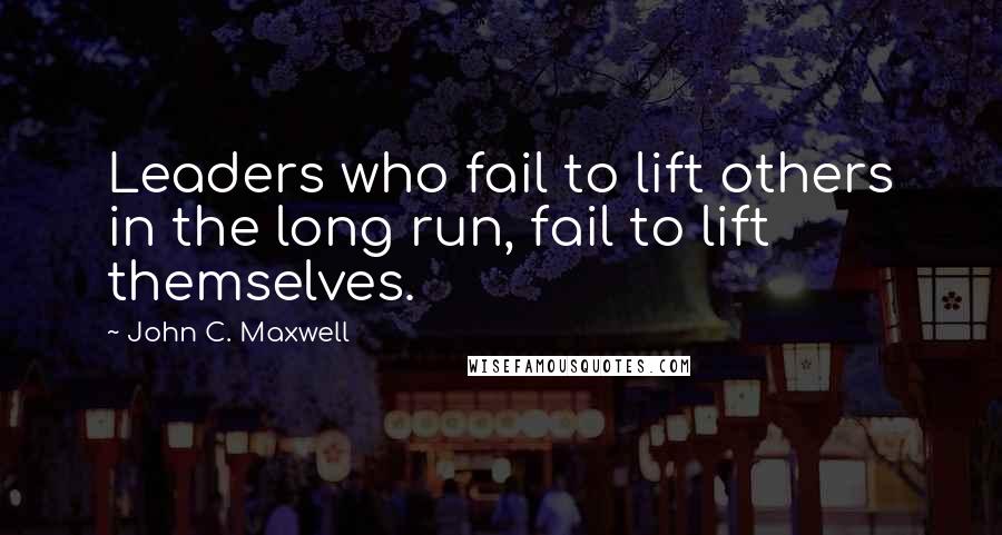 John C. Maxwell Quotes: Leaders who fail to lift others in the long run, fail to lift themselves.