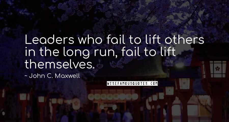 John C. Maxwell Quotes: Leaders who fail to lift others in the long run, fail to lift themselves.