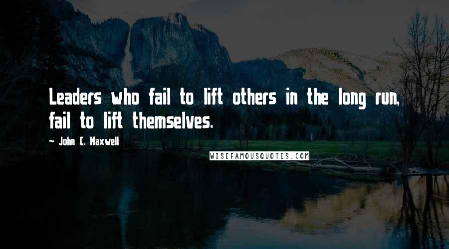 John C. Maxwell Quotes: Leaders who fail to lift others in the long run, fail to lift themselves.