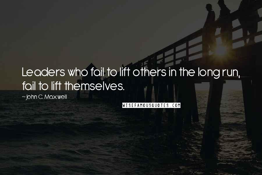 John C. Maxwell Quotes: Leaders who fail to lift others in the long run, fail to lift themselves.