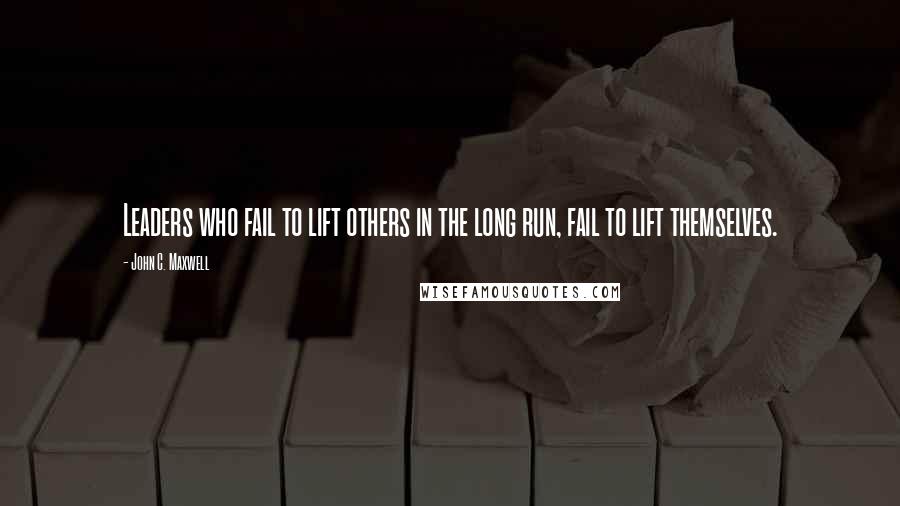 John C. Maxwell Quotes: Leaders who fail to lift others in the long run, fail to lift themselves.