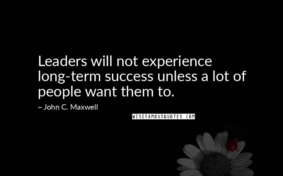John C. Maxwell Quotes: Leaders will not experience long-term success unless a lot of people want them to.