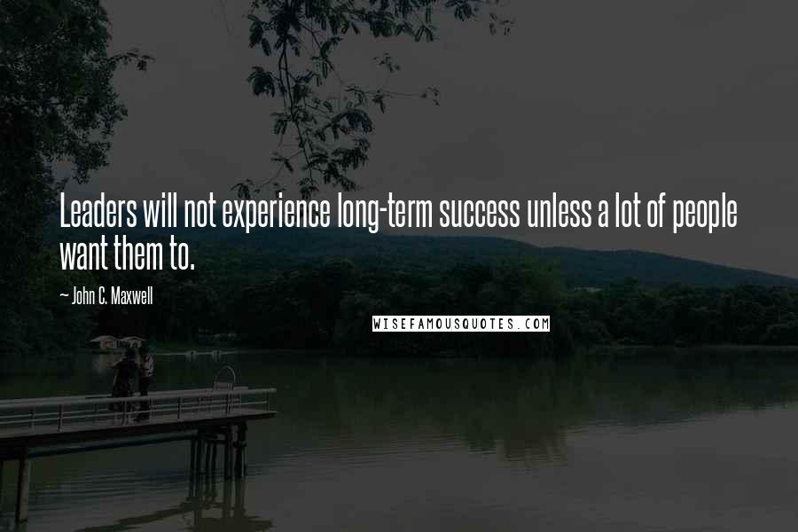 John C. Maxwell Quotes: Leaders will not experience long-term success unless a lot of people want them to.