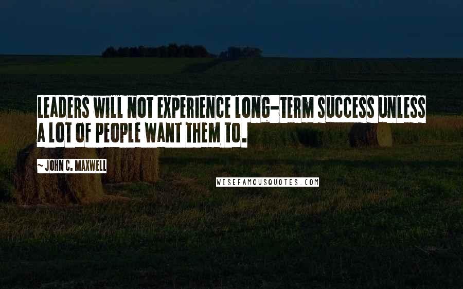 John C. Maxwell Quotes: Leaders will not experience long-term success unless a lot of people want them to.