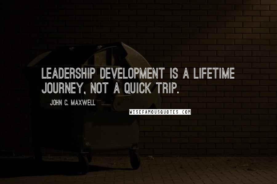 John C. Maxwell Quotes: Leadership development is a lifetime journey, not a quick trip.