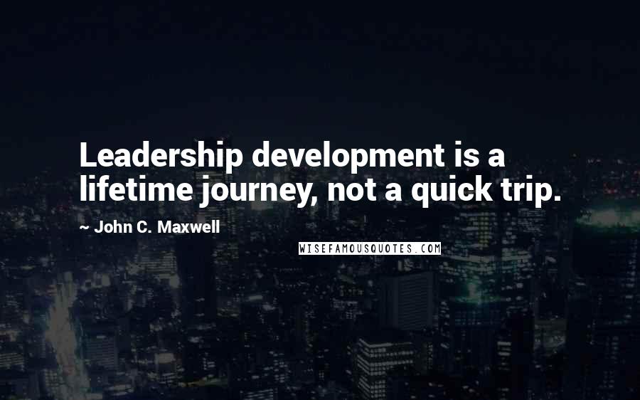 John C. Maxwell Quotes: Leadership development is a lifetime journey, not a quick trip.