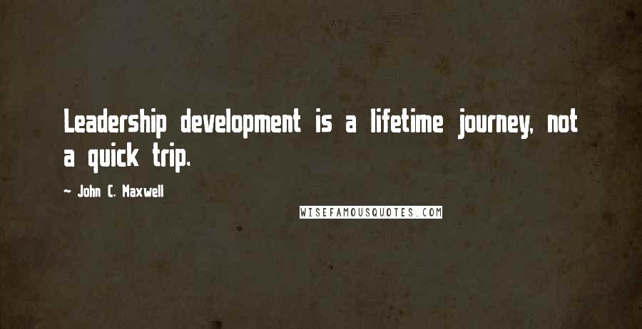 John C. Maxwell Quotes: Leadership development is a lifetime journey, not a quick trip.