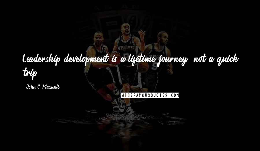 John C. Maxwell Quotes: Leadership development is a lifetime journey, not a quick trip.