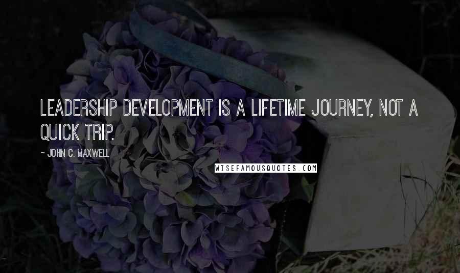 John C. Maxwell Quotes: Leadership development is a lifetime journey, not a quick trip.